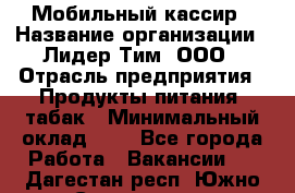 Мобильный кассир › Название организации ­ Лидер Тим, ООО › Отрасль предприятия ­ Продукты питания, табак › Минимальный оклад ­ 1 - Все города Работа » Вакансии   . Дагестан респ.,Южно-Сухокумск г.